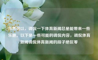 当然可以，调侃一下体育新闻总是能带来一些乐趣。以下是一些可能的调侃内容，调侃体育新闻调侃体育新闻的段子绝区零