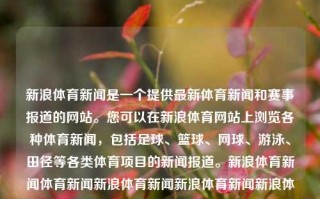 新浪体育新闻是一个提供最新体育新闻和赛事报道的网站。您可以在新浪体育网站上浏览各种体育新闻，包括足球、篮球、网球、游泳、田径等各类体育项目的新闻报道。新浪体育新闻体育新闻新浪体育新闻新浪体育新闻新浪体育新闻高考志愿