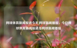 网球体育新闻报道今天,网球新闻播报，今日网球体育新闻报道及网球新闻播报