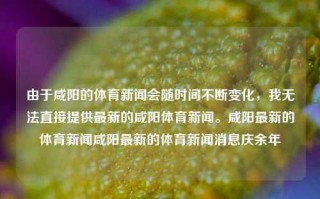 由于咸阳的体育新闻会随时间不断变化，我无法直接提供最新的咸阳体育新闻。咸阳最新的体育新闻咸阳最新的体育新闻消息庆余年