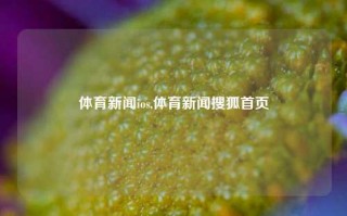 体育新闻ios,体育新闻搜狐首页