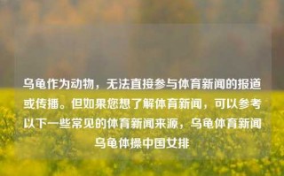 乌龟作为动物，无法直接参与体育新闻的报道或传播。但如果您想了解体育新闻，可以参考以下一些常见的体育新闻来源，乌龟体育新闻乌龟体操中国女排