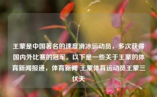 王蒙是中国著名的速度滑冰运动员，多次获得国内外比赛的冠军。以下是一些关于王蒙的体育新闻报道，体育新闻 王蒙体育运动员王蒙三伏天