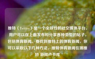 推特（Twitter）是一个全球性的社交媒体平台，用户可以在上面发布和分享各种类型的帖子，包括体育新闻。要找到推特上的体育新闻，你可以采取以下几种方法，推特体育新闻在哪推特 新闻卢卡库