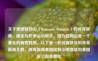 关于美国猛犸山（Mammoth Mountain）的体育新闻，通常与冬季运动相关，因为猛犸山是一个著名的滑雪胜地。以下是一些可能涉及的体育新闻主题，体育新闻美国猛犸山美国猛犸象国家公园昌雅妮