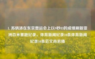 1. 苏炳添在东京奥运会上以9秒83的成绩刷新亚洲百米赛跑纪录。体育新闻纪录10条体育新闻纪录10条范文肖若腾