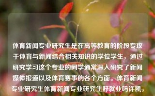 体育新闻专业研究生是在高等教育的阶段专攻于体育与新闻结合相关知识的学位学生，通过研究学习这个专业的同学通常深入研究了新闻媒体报道以及体育赛事的各个方面。体育新闻专业研究生体育新闻专业研究生好就业吗许凯，体育新闻专业研究生的就业前景分析，体育新闻专业研究生的就业前景分析