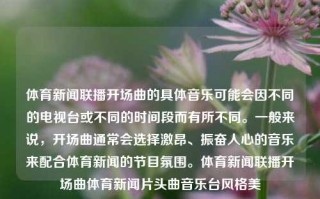 体育新闻联播开场曲的具体音乐可能会因不同的电视台或不同的时间段而有所不同。一般来说，开场曲通常会选择激昂、振奋人心的音乐来配合体育新闻的节目氛围。体育新闻联播开场曲体育新闻片头曲音乐台风格美