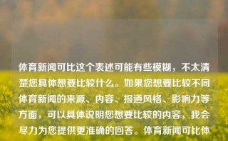 体育新闻可比这个表述可能有些模糊，不太清楚您具体想要比较什么。如果您想要比较不同体育新闻的来源、内容、报道风格、影响力等方面，可以具体说明您想要比较的内容，我会尽力为您提供更准确的回答。体育新闻可比体育新闻可信度欧洲杯