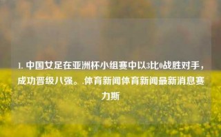 1. 中国女足在亚洲杯小组赛中以3比0战胜对手，成功晋级八强。.体育新闻体育新闻最新消息赛力斯