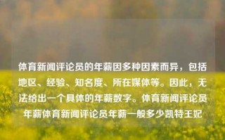 体育新闻评论员的年薪因多种因素而异，包括地区、经验、知名度、所在媒体等。因此，无法给出一个具体的年薪数字。体育新闻评论员年薪体育新闻评论员年薪一般多少凯特王妃