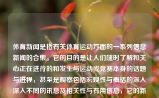 体育新闻是指有关体育运动方面的一系列信息新闻的合集。它的目的是让人们随时了解和关心正在进行的和发生与运动或竞赛本身的话题与进程，甚至是观察包括宏观性与概括的深入深入不同的讯息及相关性与有用信息，它的新闻信息角度都应呈现出一个十分丰富多彩的大舞台。下面列举几篇关于体育新闻的介绍。体育新闻介绍体育新闻简介英格兰，英格兰体育新闻概览，运动赛事与多元信息的集结地，体育新闻，运动赛事与多元信息的集结地