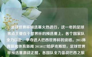 1. 足球世界杯预选赛火热进行，这一年的足球焦点主要在于世界杯的预选赛上。各个国家队全力以赴，争夺进入巴西世界杯的资格。2015体育新闻体育新闻 20150127哈萨克斯坦，足球世界杯预选赛激战正酣，各国队全力备战巴西之旅，2015年足球世界杯预选赛，各队角逐巴西之旅的激烈较量