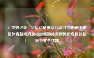 1. 突破记录！XX运动员刷新XX项目世界最快成绩体育新闻消息标题新颖体育新闻消息标题新颖范文全红婵