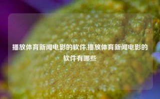 播放体育新闻电影的软件,播放体育新闻电影的软件有哪些