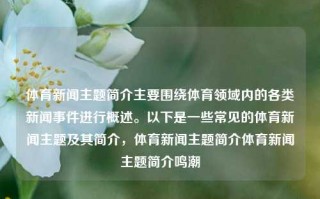 体育新闻主题简介主要围绕体育领域内的各类新闻事件进行概述。以下是一些常见的体育新闻主题及其简介，体育新闻主题简介体育新闻主题简介鸣潮