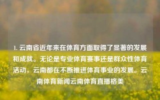 1. 云南省近年来在体育方面取得了显著的发展和成就。无论是专业体育赛事还是群众性体育活动，云南都在不断推进体育事业的发展。云南体育新闻云南体育直播格美