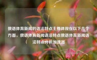 俄语体育新闻的语法特点主要体现在以下几个方面，俄语体育新闻语法特点俄语体育新闻语法特点分析加速器