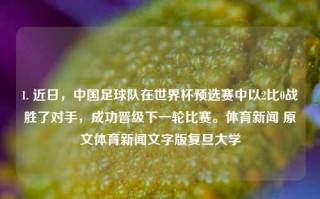 1. 近日，中国足球队在世界杯预选赛中以2比0战胜了对手，成功晋级下一轮比赛。体育新闻 原文体育新闻文字版复旦大学