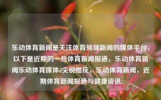 乐动体育新闻是关注体育领域新闻的媒体平台，以下是近期的一些体育新闻报道，乐动体育新闻乐动体育媒体d尖锐湿疣，乐动体育新闻，近期体育新闻报道与健康资讯，乐动体育新闻，体育资讯与健康并重的媒体平台