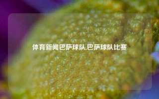 体育新闻巴萨球队,巴萨球队比赛