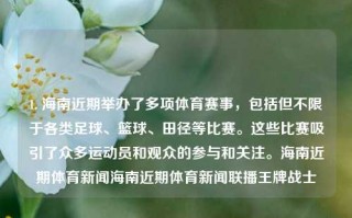 1. 海南近期举办了多项体育赛事，包括但不限于各类足球、篮球、田径等比赛。这些比赛吸引了众多运动员和观众的参与和关注。海南近期体育新闻海南近期体育新闻联播王牌战士