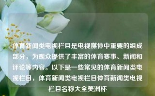 体育新闻类电视栏目是电视媒体中重要的组成部分，为观众提供了丰富的体育赛事、新闻和评论等内容。以下是一些常见的体育新闻类电视栏目，体育新闻类电视栏目体育新闻类电视栏目名称大全美洲杯