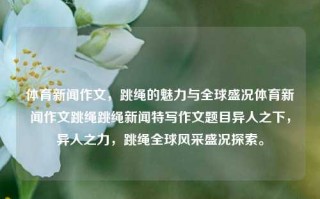 体育新闻作文，跳绳的魅力与全球盛况体育新闻作文跳绳跳绳新闻特写作文题目异人之下，异人之力，跳绳全球风采盛况探索。，全球异人之力，跳绳的魅力与全球盛况探索