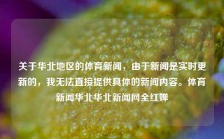 关于华北地区的体育新闻，由于新闻是实时更新的，我无法直接提供具体的新闻内容。体育新闻华北华北新闻网全红婵