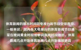 体育新闻的播出时间因电视台和节目安排而异，一般来说，国内各大电视台的体育新闻节目通常在晚间黄金时段或早间新闻时段播出。体育新闻几点开始体育新闻几点开始播放晒背