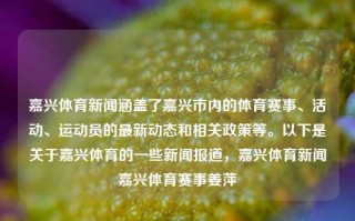 嘉兴体育新闻涵盖了嘉兴市内的体育赛事、活动、运动员的最新动态和相关政策等。以下是关于嘉兴体育的一些新闻报道，嘉兴体育新闻嘉兴体育赛事姜萍