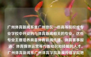 广州体育新闻系是广州地区一些高等院校或专业学校中开设的与体育新闻相关的专业。这些专业主要培养具备体育新闻传播、体育赛事报道、体育媒体运营等方面知识和技能的人才。广州体育新闻系广州体育学院新闻传播学院绝区零