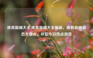 体育新闻大全,体育新闻大全最新，体育新闻动态大盘点，尽览今日热点消息