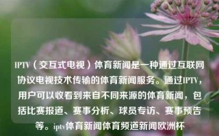 IPTV（交互式电视）体育新闻是一种通过互联网协议电视技术传输的体育新闻服务。通过IPTV，用户可以收看到来自不同来源的体育新闻，包括比赛报道、赛事分析、球员专访、赛事预告等。iptv体育新闻体育频道新闻欧洲杯