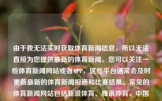 由于我无法实时获取体育新闻信息，所以无法直接为您提供最新的体育新闻。您可以关注一些体育新闻网站或者APP，这些平台通常会及时更新最新的体育新闻报道和比赛结果。常见的体育新闻网站包括新浪体育、腾讯体育、中国新闻网体育等，而体育类APP有中国国家足球队、中国足球新闻、搜达足球等。这些平台会提供包括足球、篮球、田径、游泳等各类体育项目的最新新闻和比赛信息。今天体育新闻今天体育新闻cctv5黄金价格，今天体育新闻CCTV5黄金时间精选。，体育新闻今日更新，CCTV5黄金时段精选与各平台实时同步报道