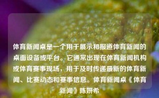 体育新闻桌是一个用于展示和报道体育新闻的桌面设备或平台。它通常出现在体育新闻机构或体育赛事现场，用于及时传递最新的体育新闻、比赛动态和赛事信息。体育新闻桌《体育新闻》陈妍希