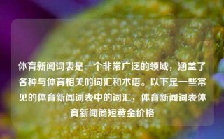 体育新闻词表是一个非常广泛的领域，涵盖了各种与体育相关的词汇和术语。以下是一些常见的体育新闻词表中的词汇，体育新闻词表体育新闻简短黄金价格