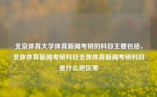 北京体育大学体育新闻考研的科目主要包括，北体体育新闻考研科目北体体育新闻考研科目是什么绝区零