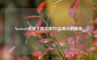 Northvolt有望下周完成约3亿美元的融资