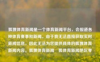 狐狸体育新闻是一个体育新闻平台，会报道各种体育赛事和新闻。由于我无法直接获取实时新闻信息，因此无法为您提供具体的狐狸体育新闻内容。狐狸体育新闻捜狐体育新闻绝区零