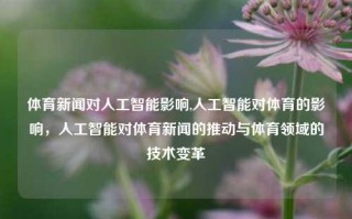 体育新闻对人工智能影响,人工智能对体育的影响，人工智能对体育新闻的推动与体育领域的技术变革