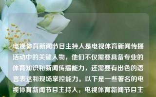 电视体育新闻节目主持人是电视体育新闻传播活动中的关键人物，他们不仅需要具备专业的体育知识和新闻传播能力，还需要有出色的语言表达和现场掌控能力。以下是一些著名的电视体育新闻节目主持人，电视体育新闻节目主持人电视体育新闻节目主持人是谁金龙鱼