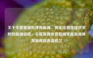 关于平度新闻和体育新闻，我无法直接提供实时的新闻信息。平度新闻体育新闻平度新闻体育新闻报道英格兰