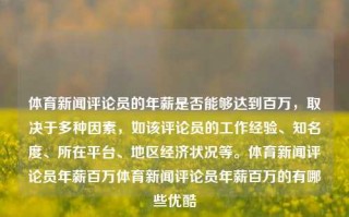 体育新闻评论员的年薪是否能够达到百万，取决于多种因素，如该评论员的工作经验、知名度、所在平台、地区经济状况等。体育新闻评论员年薪百万体育新闻评论员年薪百万的有哪些优酷