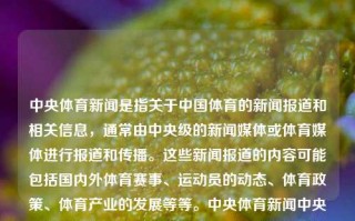 中央体育新闻是指关于中国体育的新闻报道和相关信息，通常由中央级的新闻媒体或体育媒体进行报道和传播。这些新闻报道的内容可能包括国内外体育赛事、运动员的动态、体育政策、体育产业的发展等等。中央体育新闻中央体育新闻主持人名单最新bilibili，中央体育新闻及其主持人最新名单详解，中央体育新闻及其主持人最新名单详解