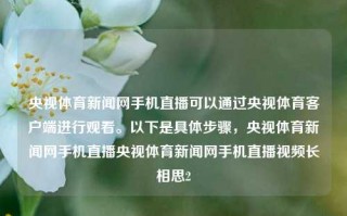 央视体育新闻网手机直播可以通过央视体育客户端进行观看。以下是具体步骤，央视体育新闻网手机直播央视体育新闻网手机直播视频长相思2