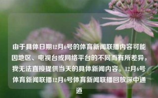 由于具体日期12月6号的体育新闻联播内容可能因地区、电视台或网络平台的不同而有所差异，我无法直接提供当天的具体新闻内容。12月6号体育新闻联播12月6号体育新闻联播回放深中通道