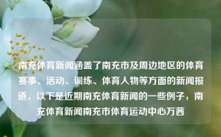 南充体育新闻涵盖了南充市及周边地区的体育赛事、活动、训练、体育人物等方面的新闻报道。以下是近期南充体育新闻的一些例子，南充体育新闻南充市体育运动中心万茜