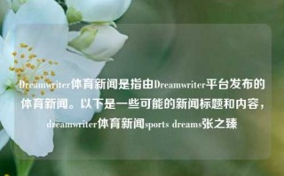 Dreamwriter体育新闻是指由Dreamwriter平台发布的体育新闻。以下是一些可能的新闻标题和内容，dreamwriter体育新闻sports dreams张之臻