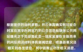 根据提供的询问来看，开云体育确实有可能会时常在其平台的官方的公告信息板块等公共网站曝光之下处设置此类一项常常是在全新而来的问反阅读材料体育新闻信息，或最新赛况及相关的各类信息，其中涵盖运动类相关消息，比赛信息等。开云体育新闻凯尔特人，开云体育新闻，凯尔特人赛事动态及相关信息一览，开云体育新闻与凯尔特人赛事动态及相关信息概览